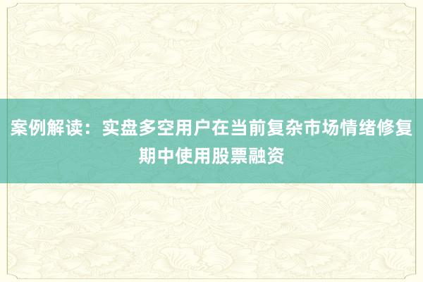 案例解读：实盘多空用户在当前复杂市场情绪修复期中使用股票融资