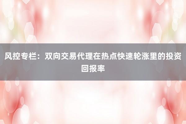 风控专栏：双向交易代理在热点快速轮涨里的投资回报率