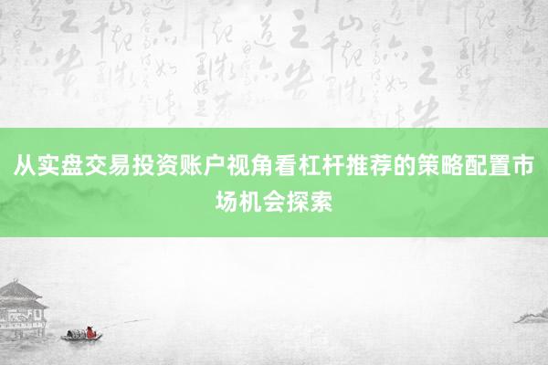 从实盘交易投资账户视角看杠杆推荐的策略配置市场机会探索