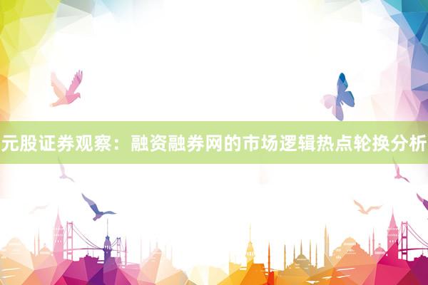 元股证券观察：融资融券网的市场逻辑热点轮换分析