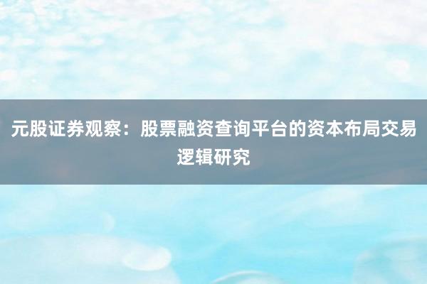 元股证券观察：股票融资查询平台的资本布局交易逻辑研究