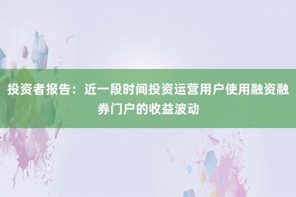 投资者报告:近一段时间投资运营用户使用融资融券门户的收益波动