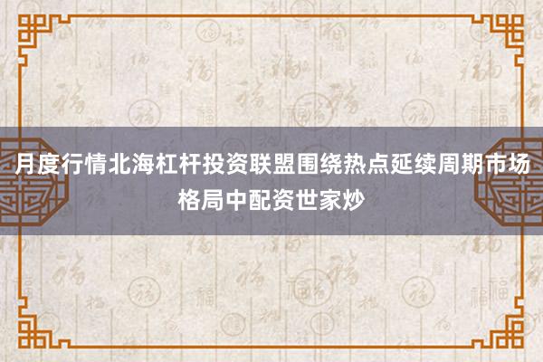 月度行情北海杠杆投资联盟围绕热点延续周期市场格局中配资世家炒