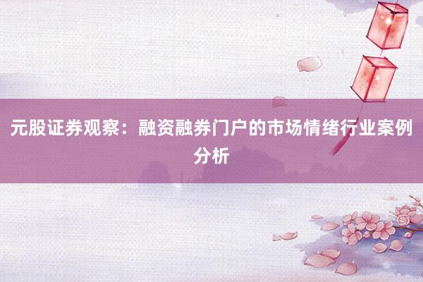 元股证券观察：融资融券门户的市场情绪行业案例分析