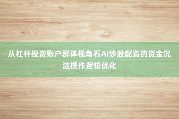 从杠杆投资账户群体视角看AI炒股配资的资金沉淀操作逻辑优化