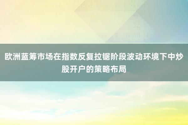 欧洲蓝筹市场在指数反复拉锯阶段波动环境下中炒股开户的策略布局