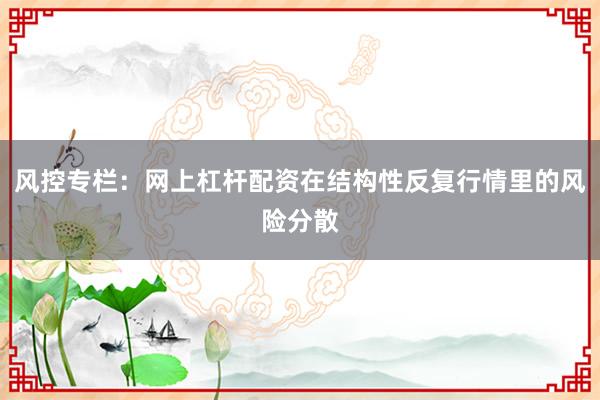 风控专栏：网上杠杆配资在结构性反复行情里的风险分散