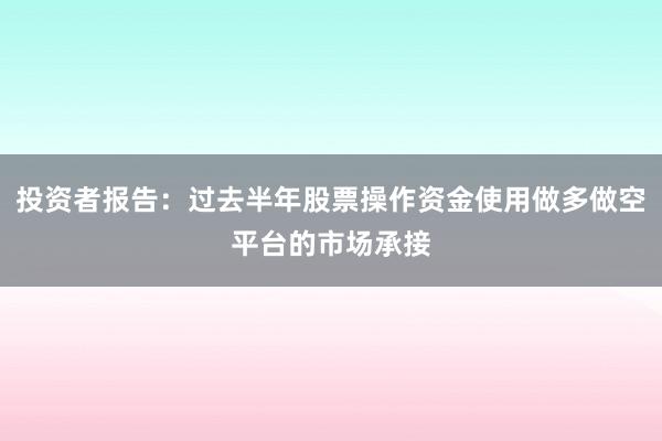 投资者报告：过去半年股票操作资金使用做多做空平台的市场承接