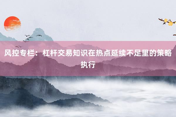 风控专栏：杠杆交易知识在热点延续不足里的策略执行