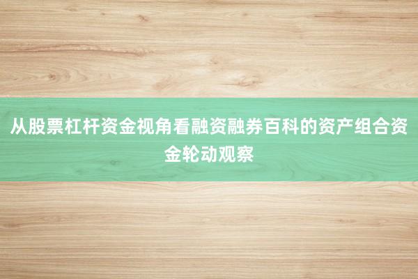 从股票杠杆资金视角看融资融券百科的资产组合资金轮动观察