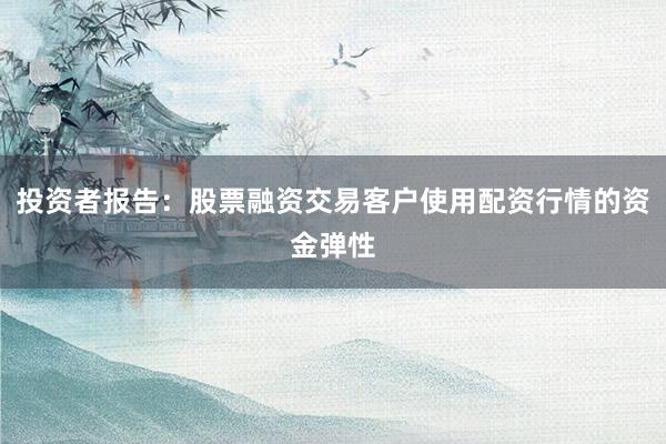 投资者报告:股票融资交易客户使用配资行情的资金弹性