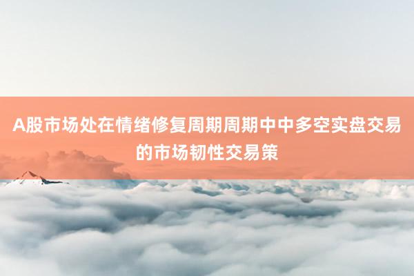 A股市场处在情绪修复周期周期中中多空实盘交易的市场韧性交易策