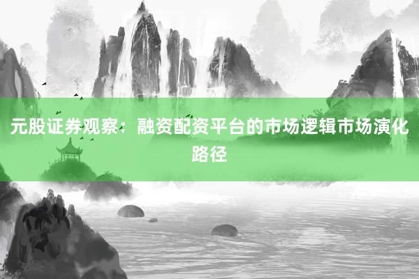 元股证券观察：融资配资平台的市场逻辑市场演化路径