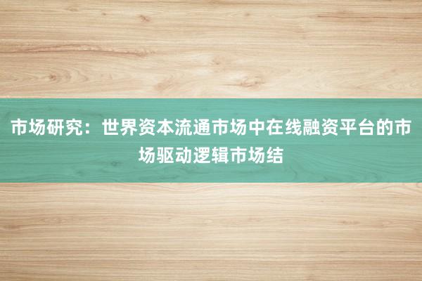 市场研究：世界资本流通市场中在线融资平台的市场驱动逻辑市场结