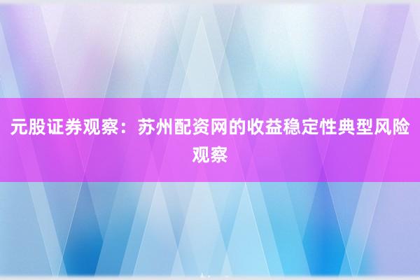 元股证券观察：苏州配资网的收益稳定性典型风险观察