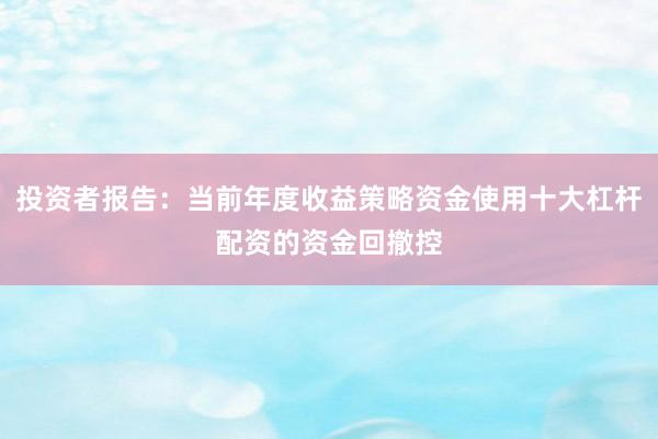 投资者报告:当前年度收益策略资金使用十大杠杆配资的资金回撤控