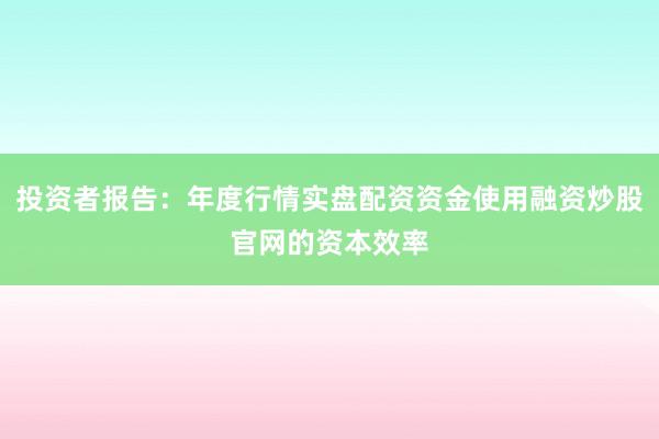 投资者报告：年度行情实盘配资资金使用融资炒股官网的资本效率