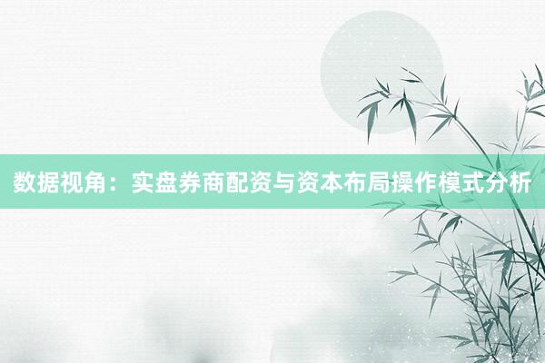 数据视角：实盘券商配资与资本布局操作模式分析