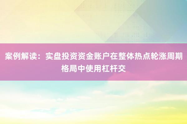 案例解读：实盘投资资金账户在整体热点轮涨周期格局中使用杠杆交