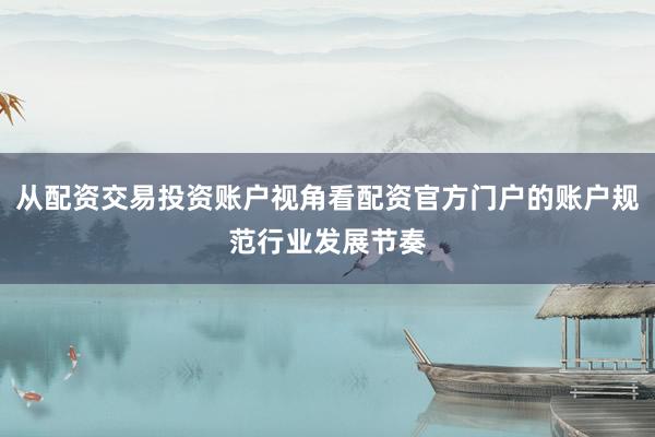 从配资交易投资账户视角看配资官方门户的账户规范行业发展节奏