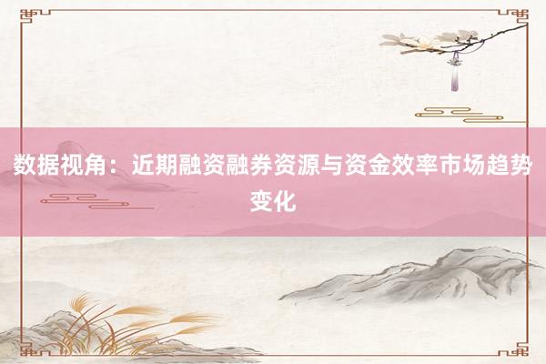 数据视角:近期融资融券资源与资金效率市场趋势变化