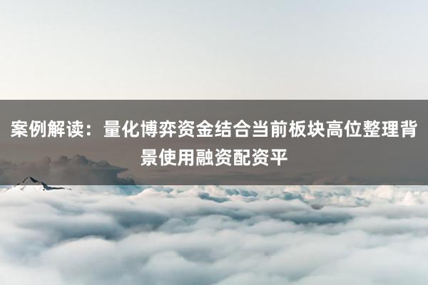 案例解读：量化博弈资金结合当前板块高位整理背景使用融资配资平