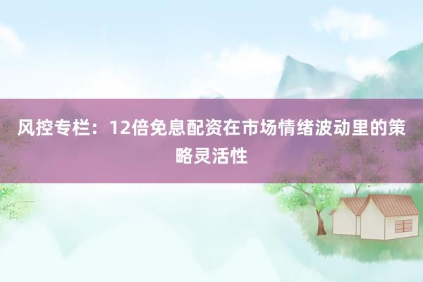 风控专栏：12倍免息配资在市场情绪波动里的策略灵活性