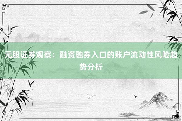 元股证券观察：融资融券入口的账户流动性风险趋势分析