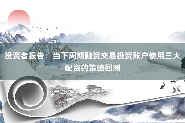 投资者报告：当下周期融资交易投资账户使用三大配资的策略回测