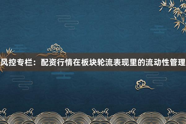 风控专栏:配资行情在板块轮流表现里的流动性管理