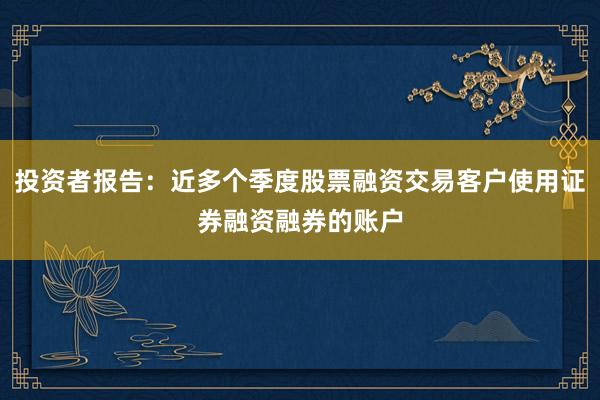 投资者报告：近多个季度股票融资交易客户使用证券融资融券的账户