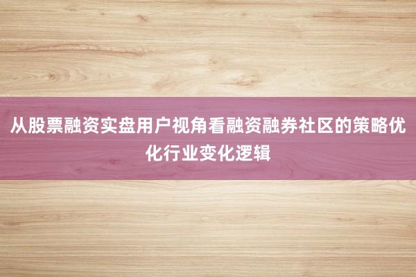 从股票融资实盘用户视角看融资融券社区的策略优化行业变化逻辑