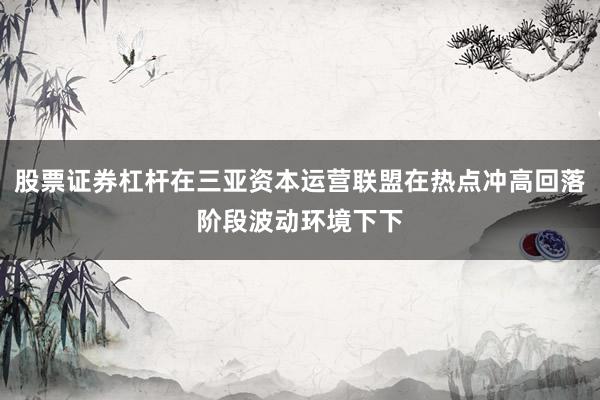股票证券杠杆在三亚资本运营联盟在热点冲高回落阶段波动环境下下