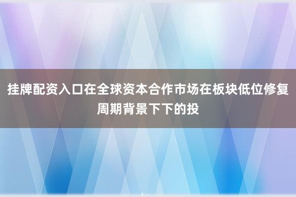 挂牌配资入口在全球资本合作市场在板块低位修复周期背景下下的投