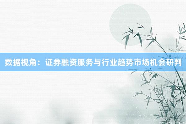数据视角:证券融资服务与行业趋势市场机会研判