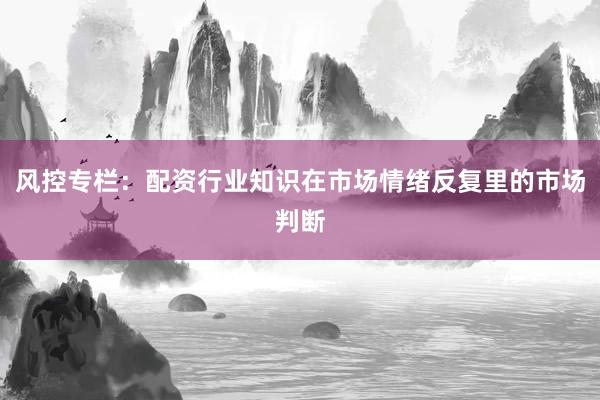 风控专栏：配资行业知识在市场情绪反复里的市场判断