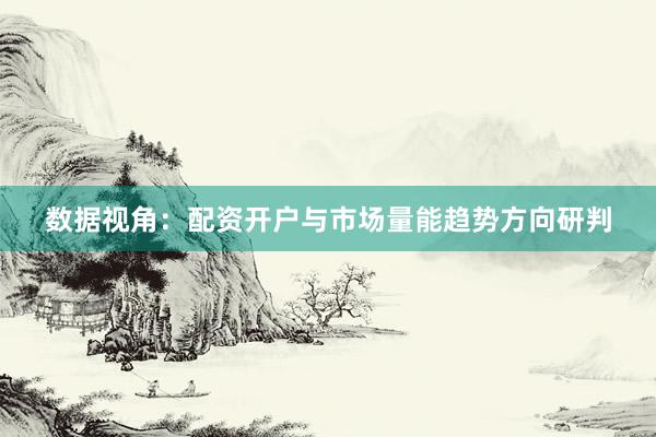数据视角:配资开户与市场量能趋势方向研判