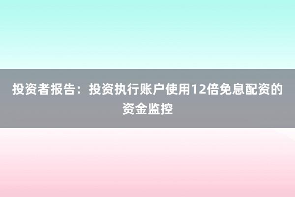 投资者报告:投资执行账户使用12倍免息配资的资金监控
