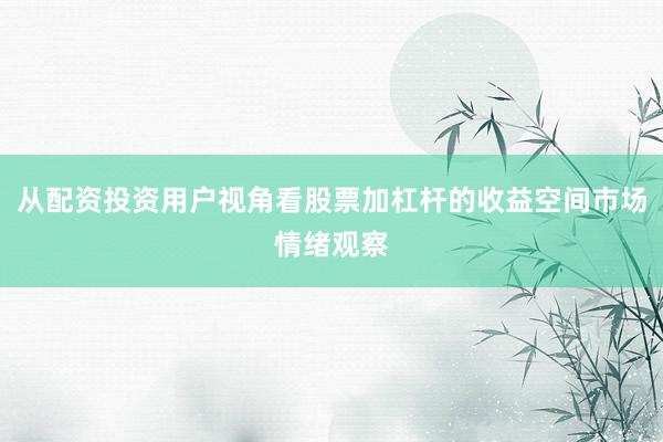 从配资投资用户视角看股票加杠杆的收益空间市场情绪观察