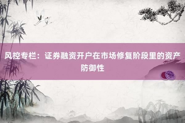 风控专栏：证券融资开户在市场修复阶段里的资产防御性