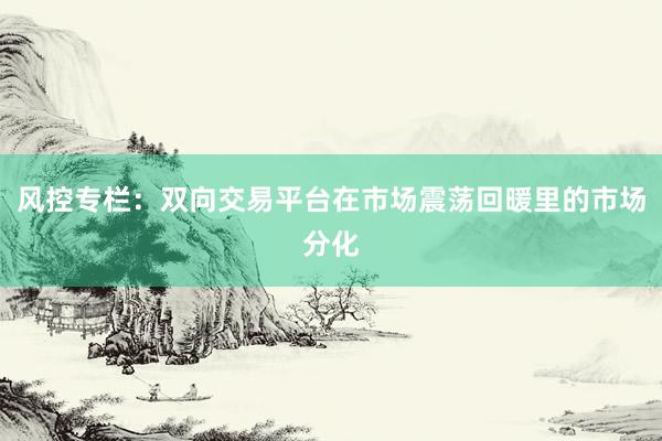 风控专栏：双向交易平台在市场震荡回暖里的市场分化