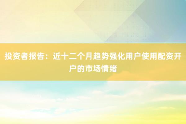 投资者报告：近十二个月趋势强化用户使用配资开户的市场情绪
