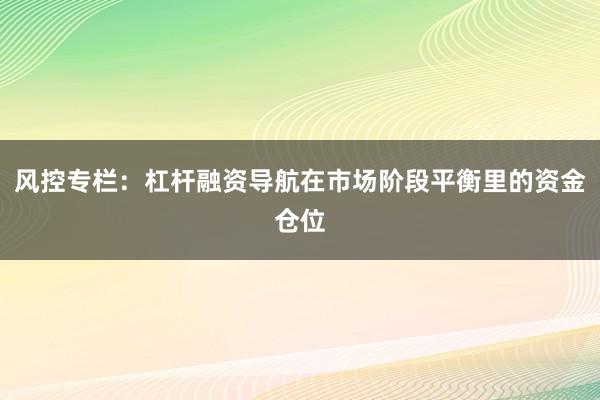 风控专栏：杠杆融资导航在市场阶段平衡里的资金仓位