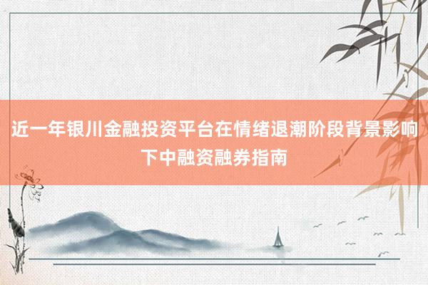 近一年银川金融投资平台在情绪退潮阶段背景影响下中融资融券指南