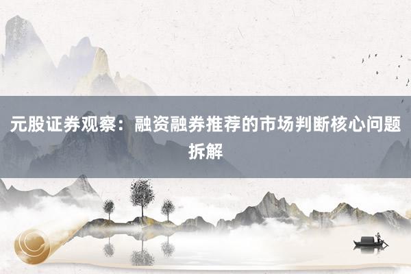 元股证券观察：融资融券推荐的市场判断核心问题拆解