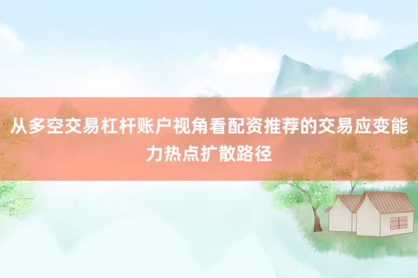 从多空交易杠杆账户视角看配资推荐的交易应变能力热点扩散路径