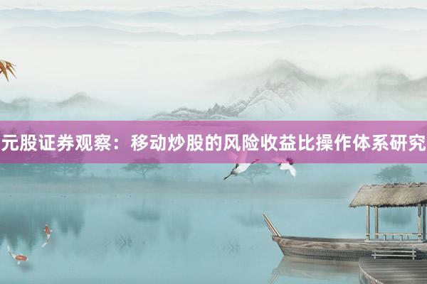 元股证券观察：移动炒股的风险收益比操作体系研究