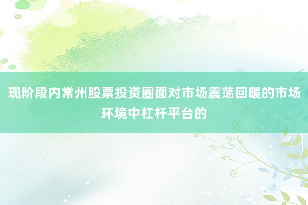 现阶段内常州股票投资圈面对市场震荡回暖的市场环境中杠杆平台的