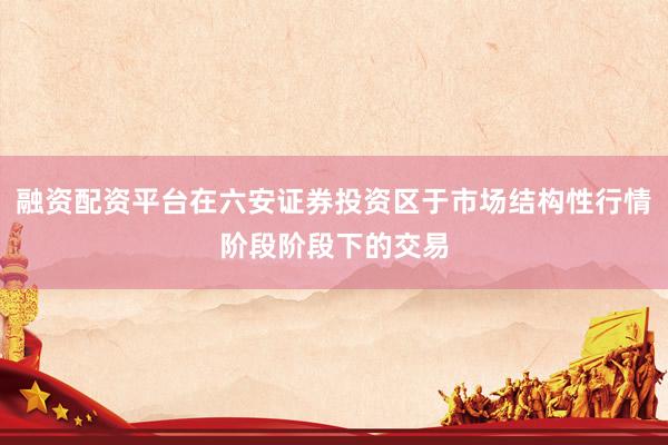 融资配资平台在六安证券投资区于市场结构性行情阶段阶段下的交易