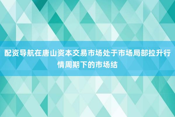 配资导航在唐山资本交易市场处于市场局部拉升行情周期下的市场结